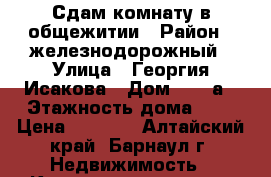 Сдам комнату в общежитии › Район ­ железнодорожный › Улица ­ Георгия Исакова › Дом ­ 116а › Этажность дома ­ 5 › Цена ­ 7 000 - Алтайский край, Барнаул г. Недвижимость » Квартиры аренда   . Алтайский край